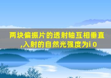 两块偏振片的透射轴互相垂直,入射的自然光强度为i 0